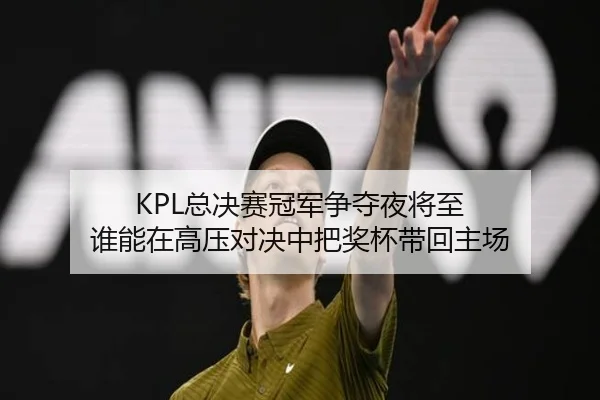 KPL总决赛冠军争夺夜将至 谁能在高压对决中把奖杯带回主场